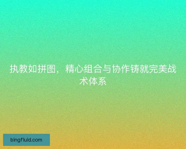 执教如拼图，精心组合与协作铸就完美战术体系