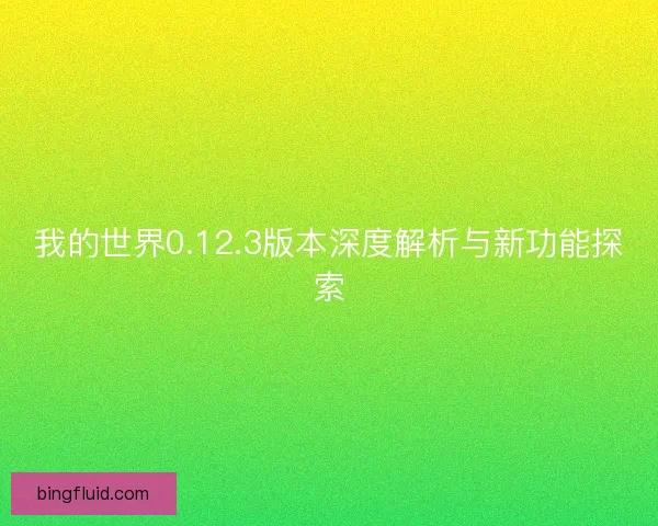 我的世界0.12.3版本深度解析与新功能探索