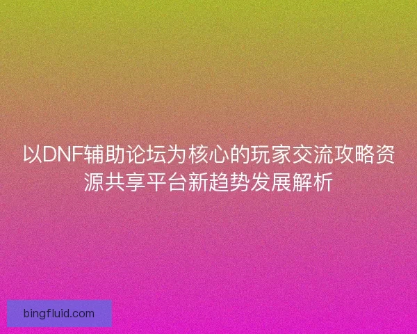 以DNF辅助论坛为核心的玩家交流攻略资源共享平台新趋势发展解析