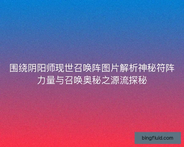 围绕阴阳师现世召唤阵图片解析神秘符阵力量与召唤奥秘之源流探秘
