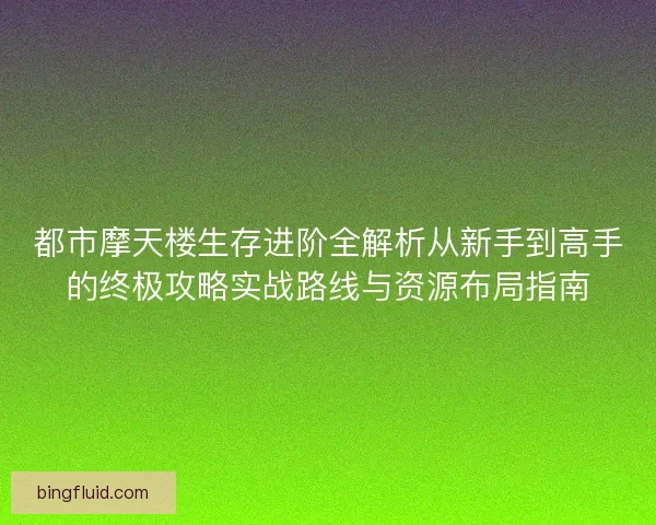 都市摩天楼生存进阶全解析从新手到高手的终极攻略实战路线与资源布局指南