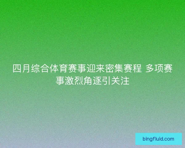 四月综合体育赛事迎来密集赛程 多项赛事激烈角逐引关注