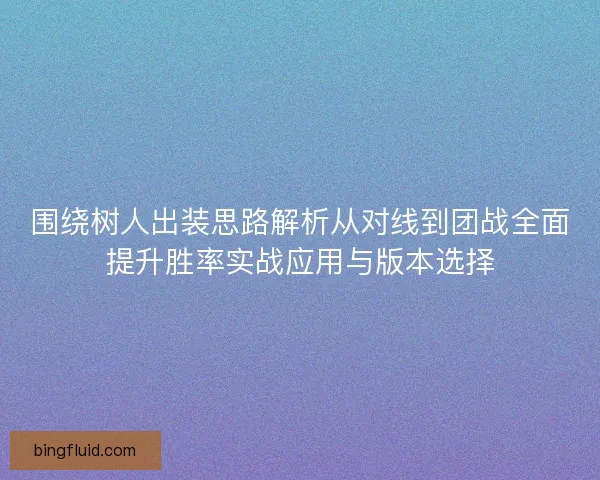围绕树人出装思路解析从对线到团战全面提升胜率实战应用与版本选择