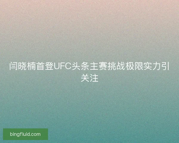 闫晓楠首登UFC头条主赛挑战极限实力引关注