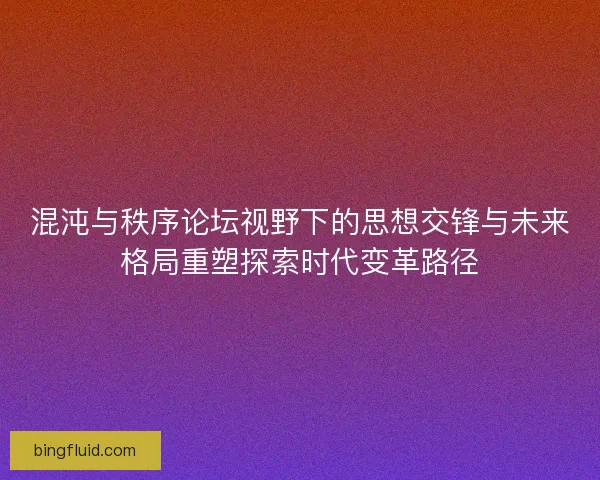 混沌与秩序论坛视野下的思想交锋与未来格局重塑探索时代变革路径