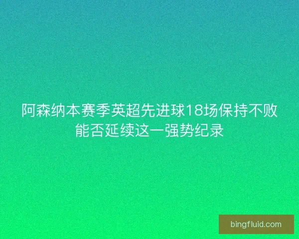 阿森纳本赛季英超先进球18场保持不败能否延续这一强势纪录