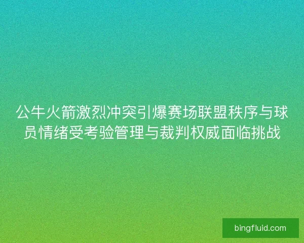 公牛火箭激烈冲突引爆赛场联盟秩序与球员情绪受考验管理与裁判权威面临挑战